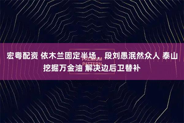 宏粤配资 依木兰固定半场，段刘愚泯然众人 泰山挖掘万金油 解决边后卫替补