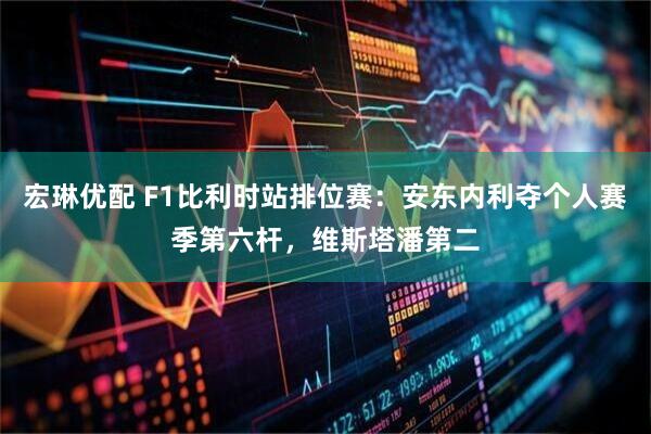 宏琳优配 F1比利时站排位赛：安东内利夺个人赛季第六杆，维斯塔潘第二