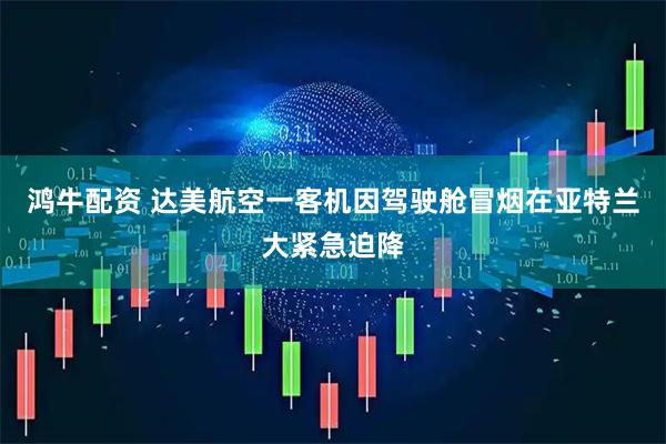鸿牛配资 达美航空一客机因驾驶舱冒烟在亚特兰大紧急迫降