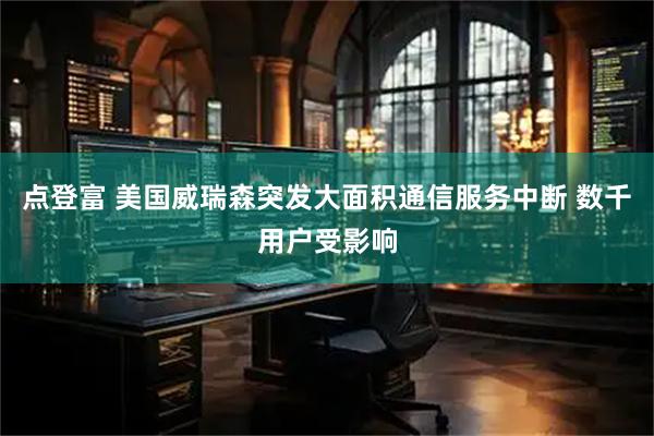 点登富 美国威瑞森突发大面积通信服务中断 数千用户受影响