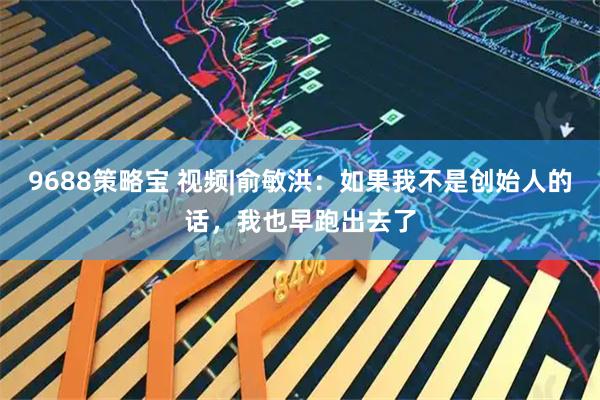 9688策略宝 视频|俞敏洪：如果我不是创始人的话，我也早跑出去了