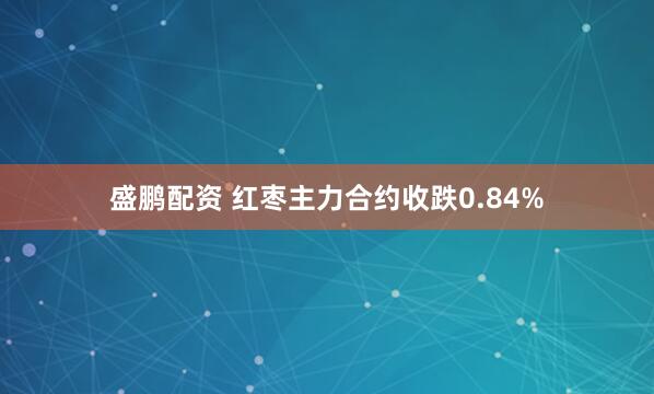 盛鹏配资 红枣主力合约收跌0.84%