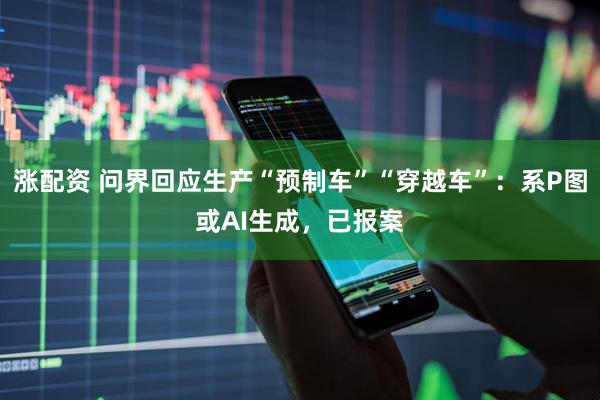 涨配资 问界回应生产“预制车”“穿越车”：系P图或AI生成，已报案