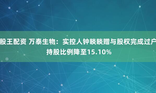 股王配资 万泰生物：实控人钟睒睒赠与股权完成过户 持股比例降至15.10%