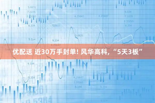 优配送 近30万手封单! 风华高科, “5天3板”