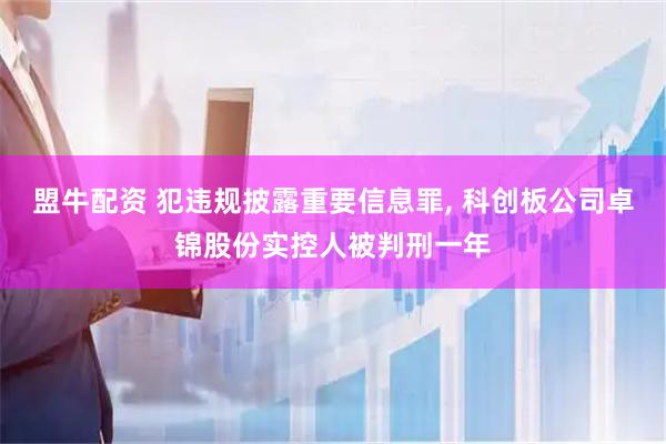 盟牛配资 犯违规披露重要信息罪, 科创板公司卓锦股份实控人被判刑一年